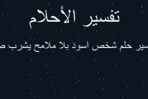 تفسير شخص اسود بلا ملامح يشرب ص في المنام