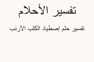 تفسير إصطياد الكلب الأرنب في المنام