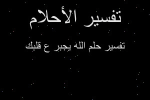 تفسير الله يجبر ع قلبك في المنام تفسير الله يجبر ع قلبك في المنام