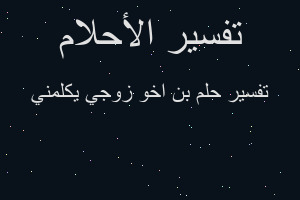 تفسير بن اخو زوجي يكلمني في المنام تفسير بن اخو زوجي يكلمني في المنام