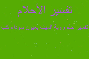 تفسير روية الميت بعيون سوداء كب في المنام