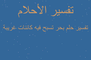 تفسير بحر تسبح فيه كائنات غريبة في المنام