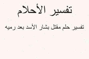 تفسير مقتل بشار الأسد بعد رميه في المنام تفسير مقتل بشار الأسد بعد رميه في المنام