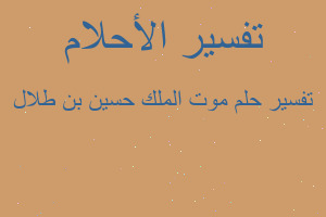 تفسير موت الملك حسين بن طلال في المنام تفسير موت الملك حسين بن طلال في المنام