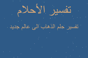 تفسير الذهاب الى عالم جديد في المنام