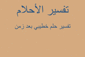 تفسير خطيبي بعد زمن في المنام تفسير خطيبي بعد زمن في المنام