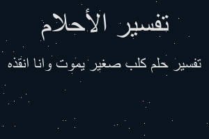 تفسير كلب صغير يموت وانا انقذه في المنام