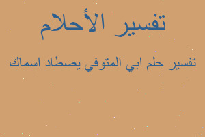 تفسير ابي المتوفي يصطاد اسماك في المنام تفسير ابي المتوفي يصطاد اسماك في المنام