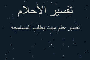 تفسير ميت يطلب المسامحه في المنام تفسير ميت يطلب المسامحه في المنام