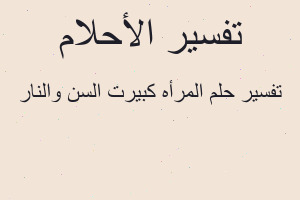 تفسير المرأه كبيرت السن والنار في المنام