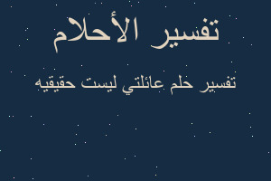 تفسير عائلتي ليست حقيقيه في المنام تفسير عائلتي ليست حقيقيه في المنام