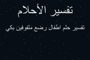 تفسير اطفال رضع ملفوفين بكي في المنام