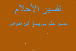 تفسير ابي يسأل اين اخواتي في المنام تفسير ابي يسأل اين اخواتي في المنام