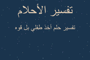 تفسير أخذ طفلي بل قوه في المنام تفسير أخذ طفلي بل قوه في المنام
