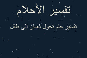 تفسير تحول ثعبان إلى طفل في المنام