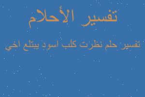 تفسير نظرت كلب اسود يبتلع اخي في المنام