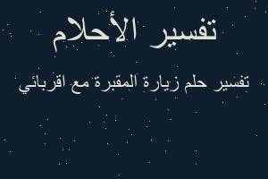 تفسير زيارة المقبرة مع اقربائي في المنام