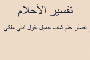 تفسير شاب جميل يقول انتي ملكي في المنام