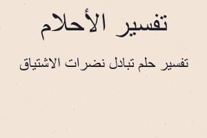 تفسير تبادل نضرات الاشتياق في المنام تفسير تبادل نضرات الاشتياق في المنام