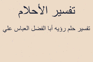 تفسير رؤيه أبا الفضل العباس علي في المنام