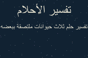 تفسير ثلاث حيوانات ملتصقة ببعضه في المنام تفسير ثلاث حيوانات ملتصقة ببعضه في المنام