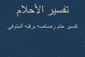 تفسير رصاصه برقبه المتوفي في المنام تفسير رصاصه برقبه المتوفي في المنام