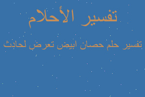 تفسير حصان ابيض تعرض لحادث في المنام