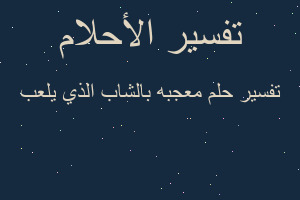 تفسير معجبه بالشاب الذي يلعب في المنام تفسير معجبه بالشاب الذي يلعب في المنام