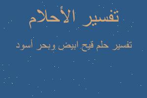 تفسير قيح ابيض وبحر أسود في المنام تفسير قيح ابيض وبحر أسود في المنام