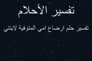 تفسير ارضاع امي المتوفية لابنتي في المنام