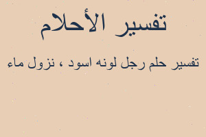 تفسير رجل لونه اسود ، نزول ماء في المنام