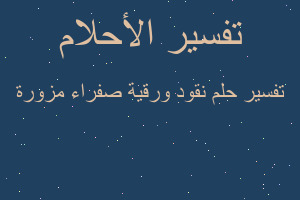 تفسير نقود ورقية صفراء مزورة في المنام تفسير نقود ورقية صفراء مزورة في المنام