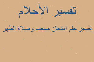 تفسير امتحان صعب وصلاة الظهر في المنام تفسير امتحان صعب وصلاة الظهر في المنام