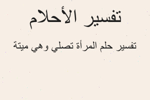 تفسير المرأة تصلي وهي ميتة في المنام تفسير المرأة تصلي وهي ميتة في المنام