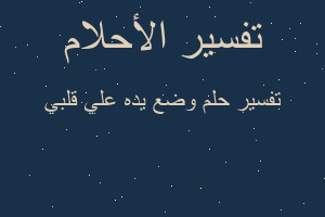 تفسير وضع يده علي قلبي في المنام