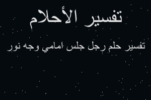 تفسير رجل جلس امامي وجه نور في المنام تفسير رجل جلس امامي وجه نور في المنام