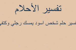 تفسير شخص اسود يمسك رجلي وكتفي في المنام