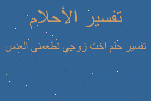 تفسير اخت زوجي تطعمني العدس في المنام