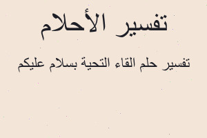 تفسير القاء التحية بسلام عليكم في المنام تفسير القاء التحية بسلام عليكم في المنام
