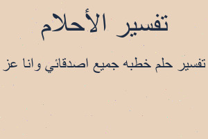 تفسير خطبه جميع اصدقائي وانا عز في المنام تفسير خطبه جميع اصدقائي وانا عز في المنام