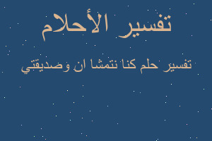 تفسير كنا نتمشا ان وصديقتي في المنام تفسير كنا نتمشا ان وصديقتي في المنام