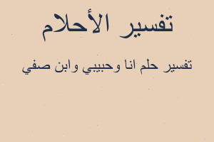 تفسير انا وحبيبي وابن صفي في المنام تفسير انا وحبيبي وابن صفي في المنام
