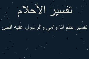 تفسير انا وامي والرسول عليه الص في المنام تفسير انا وامي والرسول عليه الص في المنام