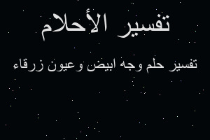 تفسير وجه ابيض وعيون زرقاء في المنام