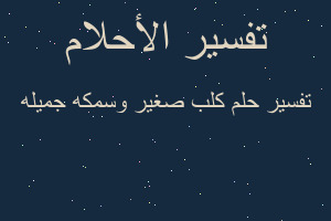 تفسير كلب صغير وسمكه جميله في المنام