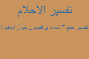 تفسير 3 نساء يرقصون حول المقبرة في المنام تفسير 3 نساء يرقصون حول المقبرة في المنام