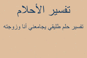 تفسير طليقي يجامعني أنا وزوجته في المنام تفسير طليقي يجامعني أنا وزوجته في المنام