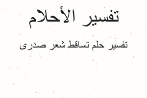 تفسير تساقط شعر صدرى في المنام تفسير تساقط شعر صدرى في المنام