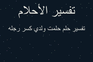 تفسير حلمت ولدي كسر رجله في المنام