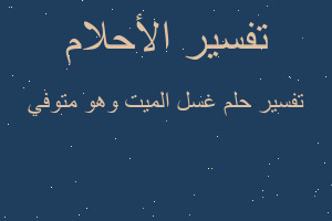 تفسير غسل الميت وهو متوفي في المنام